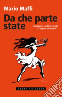 Da che parte state. Narrazioni, conflitti sociali e «sogno americano» libro di Maffi Mario