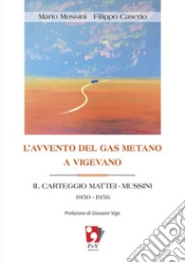 L'avvento del gas metano a Vigevano. Il carteggio Mattei-Mussini 1950-1956 libro di Mussini Mario; Caserio Filippo