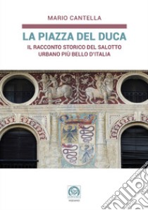 La Piazza del Duca. Il racconto storico del salotto urbano più bello d'Italia libro di Cantella Mario