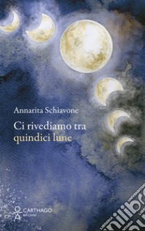 Ci rivediamo tra quindici lune libro di Schiavone Annarita