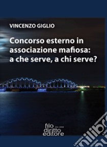 Concorso esterno in associazione mafiosa: a che serve, a chi serve? libro di Giglio Vincenzo