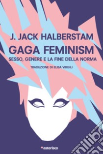 Gaga Feminism. Sesso, genere e la fine della norma libro di Halberstam J. Jack; Virgili E. (cur.)