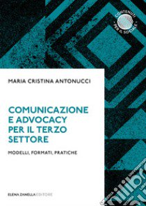 Comunicazione e advocacy per il terzo settore. Modelli, formate, pratiche libro di Antonucci Maria Cristina