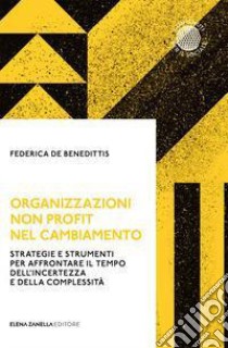 Organizzazioni non profit nel cambiamento. Strategie e strumenti per affrontare il tempo dell'incertezza e della complessità libro di De Benedittis Federica