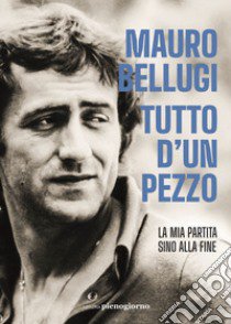 Tutto d'un pezzo. La mia partita sino alla fine libro di Bellugi Mauro; Mercurio Andrea