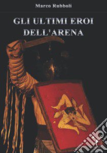 Gli ultimi eroi dell'arena libro di Rubboli Marco