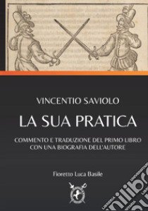 Vincentio Saviolo. La sua pratica. Commento e traduzione del primo libro con una biografia dell'autore libro di Basile Fioretto Luca