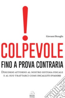 Colpevole fino a prova contraria. Discorso attorno al nostro sistema fiscale e al suo trattarci come incalliti evasori libro di Benaglia Giovanni