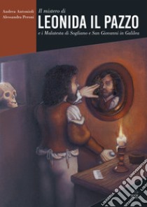 Il mistero di Leonida il Pazzo e i Malatesta di Sogliano e San Giovanni in Galilea libro di Antonioli Andrea; Peroni Alessandra