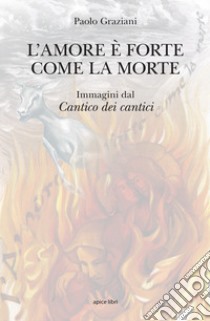 L'amore è forte come la morte. Immagini dal «Cantico dei cantici». Ediz. illustrata libro di Graziani Paolo