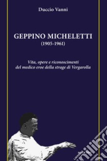 Geppino Micheletti (1905-1961). Vita, opere e riconoscimenti del medico eroe della strage di Vergarolla libro di Vanni Duccio