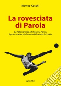 La rovesciata di Parola. Da Foto Fiorenza alle figurine Panini, il gesto atletico più famoso della storia del calcio libro di Cecchi Matteo