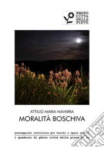 Moralità Boschiva. passeggiate controluce per boschi e spazi urbani. Ediz. illustrata libro di Navarra Attilio Maria