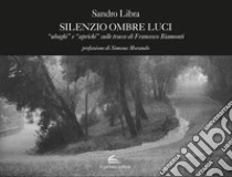 Silenzio ombre luci. «Ubaghi» e «aprichi» sulle tracce di Francesco Biamonti. Ediz. illustrata libro di Libra Sandro