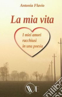 La mia vita. I miei amori racchiusi in una poesia. Nuova ediz. libro di Flavio Antonia