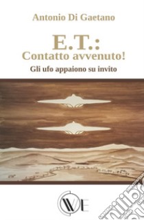 E.T.: contatto avvenuto! Gli UFO appaiono su invito. Ediz. illustrata libro di Di Gaetano Antonio