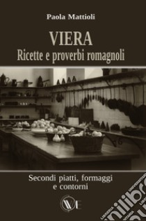 Viera. Ricette e proverbi romagnoli. Secondi piatti, formaggi e contorni libro di Mattioli Paola