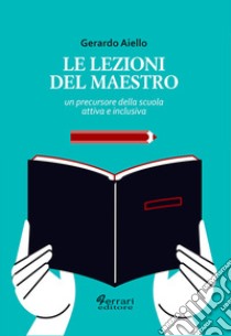 Le lezioni del maestro. Un precursore della scuola attiva e inclusiva libro di Aiello Gerardo