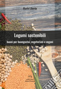 Legumi sostenibili. Buoni per buongustai, vegetariani e vegani libro di Liberto Mario