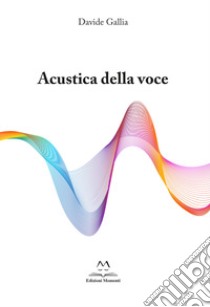 Acustica della voce. Guida allo strumento voce per cantori professionisti e autodidatti. Ediz. per la scuola libro di Gallia Davide