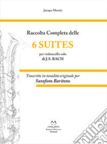 Raccolta completa delle 6 suites per violoncello solo di J.S. Bach. Trascritte in tonalità originale per saxofono baritono libro di Morini Jacopo