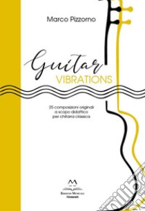 Guitar vibrations. 25 composizioni originali a scopo didattico per chitarra classica libro di Pizzorno Marco