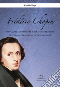 Frédéric Chopin. Peculiarità stilistiche e relative strategie di studio attraverso i 24 Preludi op.28 libro di Chiga Camilla