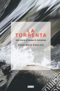 La torrenta. Una storia di acque in risonanza libro di Pagliai Federico