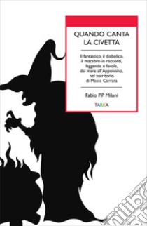 Quando canta la civetta. Il fantastico, il diabolico, il macabro in racconti, leggende e favole, dal mare all'Appennino, nel territorio di Massa Carrara libro di Milani Fabio P. P.