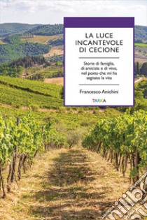 La luce incantevole di Cecione. Storie di famiglia, di amicizia e di vino, nel posto che mi ha segnato la vita libro di Anichini Francesco