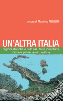 Un'altra Italia. Regioni storiche e culturali, terre identitarie, piccole patrie, anzi... matrie. Con Carta geografica ripiegata libro di Angelini Massimo