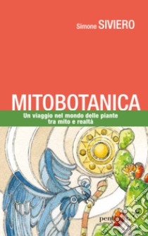 Mitobotanica. Un viaggio nel mondo delle piante tra mito e realtà libro di Siviero Simone