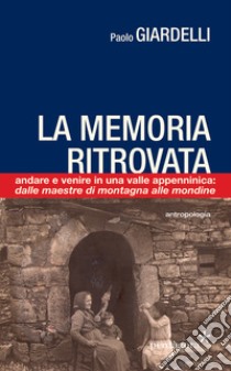 La memoria ritrovata. Andare e venire in una valle appenninica: dalle mondine alle maestre di montagna libro di Giardelli Paolo