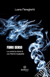 Fumo denso. La contorta storia di una felicità impalpabile libro di Meneghetti Luana