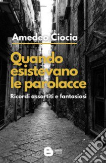 Quando esistevano le parolacce. Ricordi assortiti e fantasiosi. Nuova ediz. libro di Ciocia Amedeo