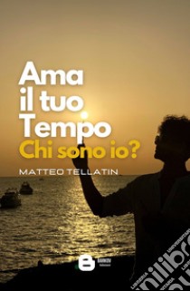 Ama il tuo tempo. Chi sono io? libro di Tellatin Matteo