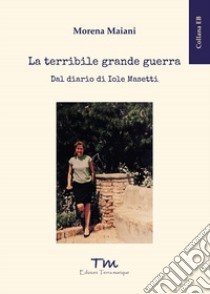 La terribile grande guerra. Dal diario di Iole Masetti libro di Maiani Morena