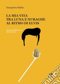 La mia vita tra luna e nuraghe al ritmo di Elvis libro di Mallus Giampietro; Citro M. (cur.)