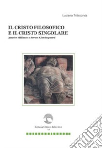 Il Cristo filosofico e il Cristo singolare. Xavier Tilliette e Soren Kierkegaard libro di Tribisonda Luciano