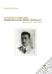 Attilio Corrubia. Medaglia d'oro al valor militare «alla memoria» (Avellino, 1918-Eghion, 1944) libro di Severino Gerardo