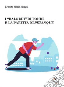 I «Balordi» di Fondi e la partita di petanque libro di Marini Ernesto Maria