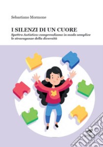 I silenzi di un cuore. Spettro autistico: comprendiamo in modo semplice le stravaganze della diversità libro di Mormone Sebastiano