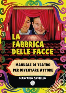 La fabbrica delle facce. Manuale di teatro per diventare attore libro di Castello Giancarlo