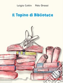 Il topino di biblioteca libro di Grossi Ada; Cuttin Luigia