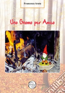 Uno gnomo per amico. Ediz. a colori libro di Arata Francesca