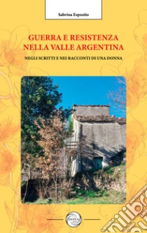 Guerra e resistenza nella valle Argentina. Negli scritti e nei racconti di una donna libro di Esposito Sabrina