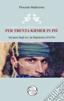 Per trenta Khmer in più. Sui passi degli avi, da Napoleone a Pol Pot libro di Baldizzone Piercarlo