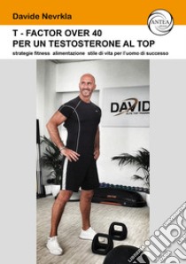 T-Factor Over 40 per un testosterone al Top. strategie alimentazione stile di vita per l'uomo di successo libro di Nevrkla Davide