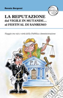 La reputazione. Dal vigile in mutande... al Festival di Sanremo. Viaggio tra vizi e virtù della Pubblica Amministrazione libro di Bergonzi Renato