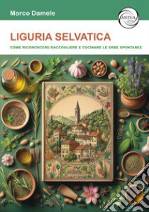 Liguria selvatica. Come riconoscere raccogliere e cucinare le erbe spontanee libro di Damele Marco